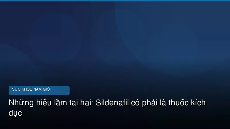 Những hiểu lầm tai hại: Sildenafil có phải là thuốc kích dục