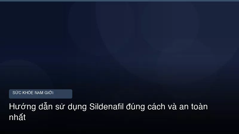 Hướng dẫn sử dụng Sildenafil đúng cách và an toàn nhất
