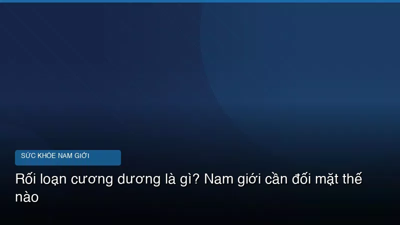 Rối loạn cương dương là gì? Nam giới cần đối mặt thế nào