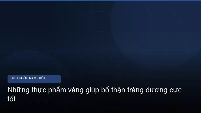 Những thực phẩm vàng giúp bổ thận tráng dương cực tốt