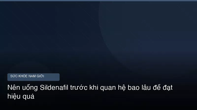 Nên uống Sildenafil trước khi quan hệ bao lâu để đạt hiệu quả