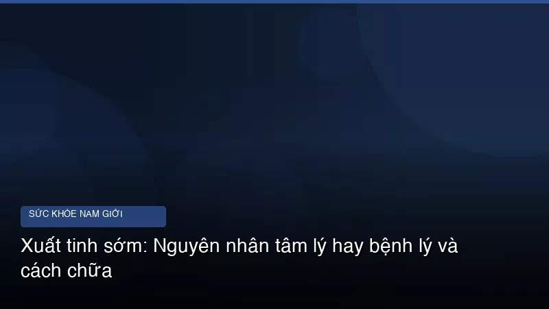 Xuất tinh sớm: Nguyên nhân tâm lý hay bệnh lý và cách chữa